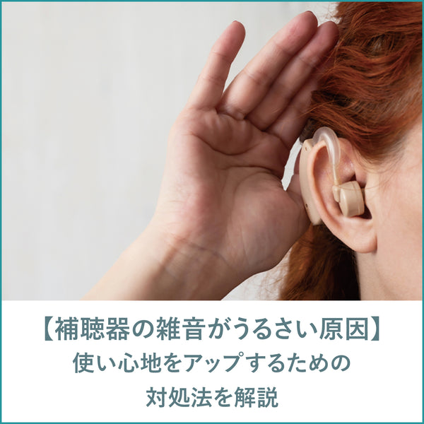 補聴器の雑音がうるさい原因とは？使い心地をアップするための対処法を解説